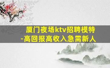 厦门夜场ktv招聘模特-高回报高收入急需新人