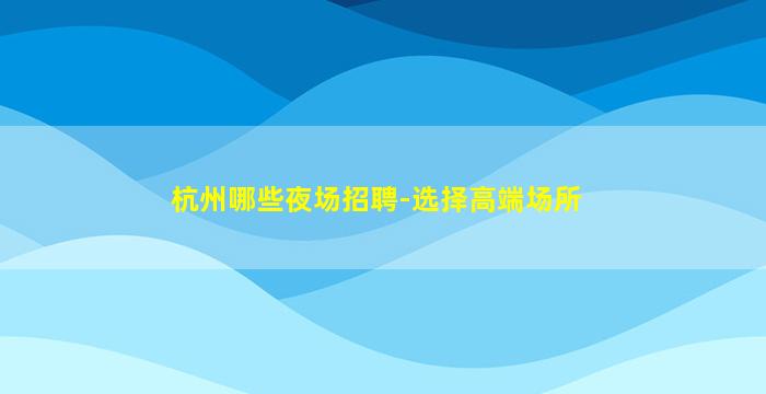 杭州哪些夜场招聘-选择高端场所